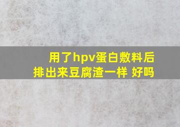 用了hpv蛋白敷料后排出来豆腐渣一样 好吗